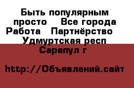 Быть популярным просто! - Все города Работа » Партнёрство   . Удмуртская респ.,Сарапул г.